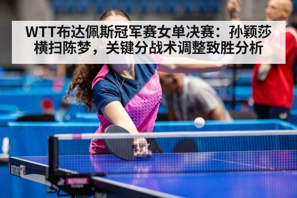WTT布达佩斯冠军赛女单决赛：孙颖莎横扫陈梦，关键分战术调整致胜分析