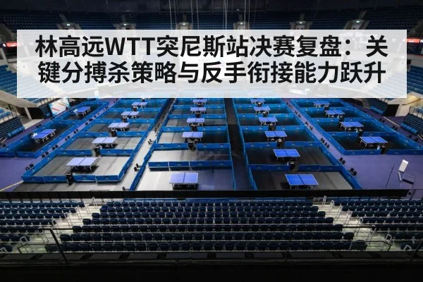 林高远WTT突尼斯站决赛复盘：关键分搏杀策略与反手衔接能力跃升