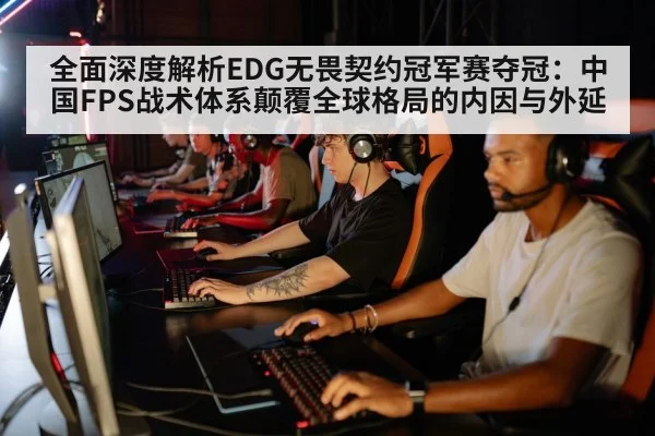 全面深度解析EDG无畏契约冠军赛夺冠：中国FPS战术体系颠覆全球格局的内因与外延