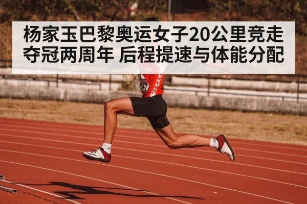 杨家玉巴黎奥运女子20公里竞走夺冠两周年 后程提速与体能分配