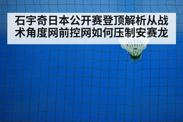 石宇奇日本公开赛登顶解析从战术角度网前控网如何压制安赛龙