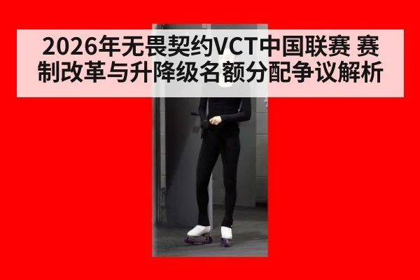2026年无畏契约VCT中国联赛 赛制改革与升降级名额分配争议解析