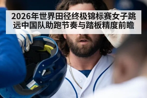 2026年世界田径终极锦标赛女子跳远中国队助跑节奏与踏板精度前瞻