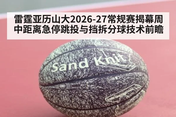 雷霆亚历山大2026-27常规赛揭幕周中距离急停跳投与挡拆分球技术前瞻