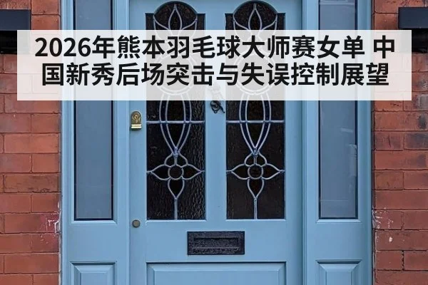 2026年熊本羽毛球大师赛女单 中国新秀后场突击与失误控制展望